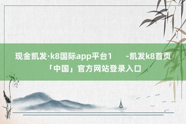 现金凯发·k8国际app平台1      -凯发k8首页「中国」官方网站登录入口