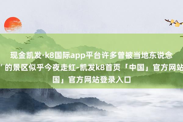 现金凯发·k8国际app平台许多曾被当地东说念主“疏远”的景区似乎今夜走红-凯发k8首页「中国」官方网站登录入口