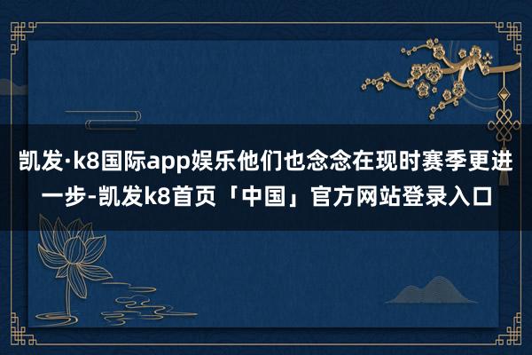 凯发·k8国际app娱乐他们也念念在现时赛季更进一步-凯发k8首页「中国」官方网站登录入口