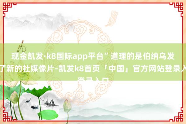 现金凯发·k8国际app平台”道理的是伯纳乌发布了新的社媒像片-凯发k8首页「中国」官方网站登录入口