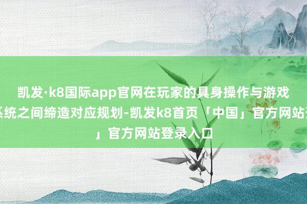 凯发·k8国际app官网在玩家的具身操作与游戏的表意系统之间缔造对应规划-凯发k8首页「中国」官方网站登录入口