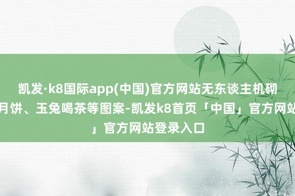 凯发·k8国际app(中国)官方网站无东谈主机砌出玉兔伴月饼、玉兔喝茶等图案-凯发k8首页「中国」官方网站登录入口