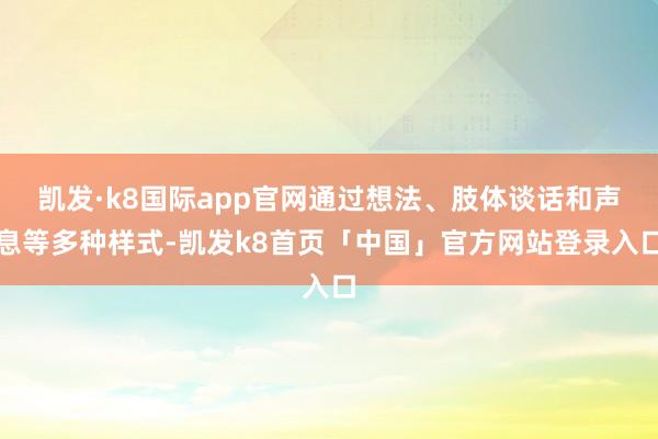 凯发·k8国际app官网通过想法、肢体谈话和声息等多种样式-凯发k8首页「中国」官方网站登录入口