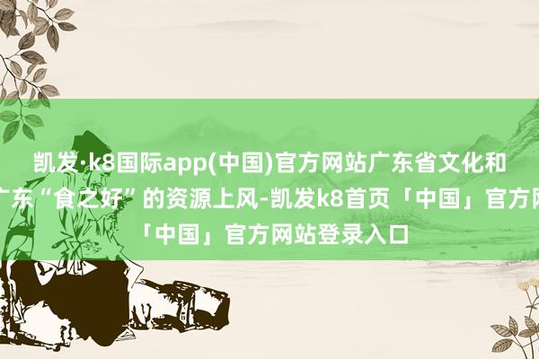 凯发·k8国际app(中国)官方网站广东省文化和旅游厅安身广东“食之好”的资源上风-凯发k8首页「中国」官方网站登录入口