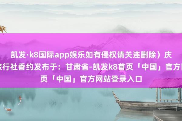 凯发·k8国际app娱乐如有侵权请关连删除）庆阳国庆踩线旅行社香约发布于：甘肃省-凯发k8首页「中国」官方网站登录入口