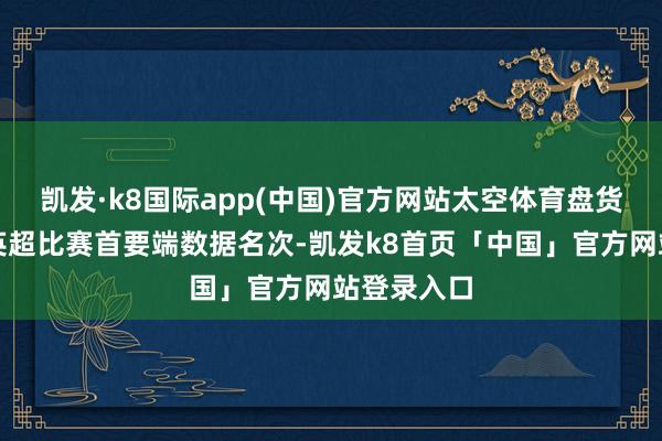 凯发·k8国际app(中国)官方网站太空体育盘货了曼联在英超比赛首要端数据名次-凯发k8首页「中国」官方网站登录入口