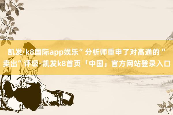 凯发·k8国际app娱乐”分析师重申了对高通的“卖出”评级-凯发k8首页「中国」官方网站登录入口