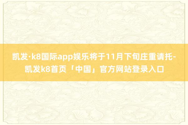 凯发·k8国际app娱乐将于11月下旬庄重请托-凯发k8首页「中国」官方网站登录入口