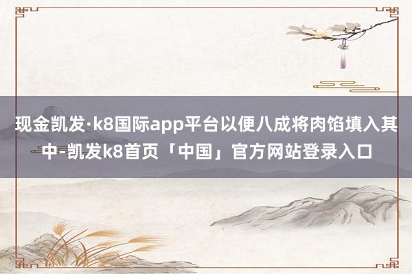 现金凯发·k8国际app平台以便八成将肉馅填入其中-凯发k8首页「中国」官方网站登录入口