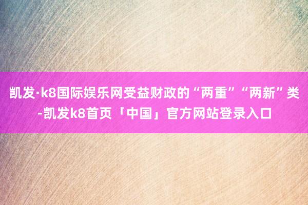 凯发·k8国际娱乐网受益财政的“两重”“两新”类-凯发k8首页「中国」官方网站登录入口