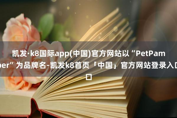 凯发·k8国际app(中国)官方网站以“PetPamper”为品牌名-凯发k8首页「中国」官方网站登录入口