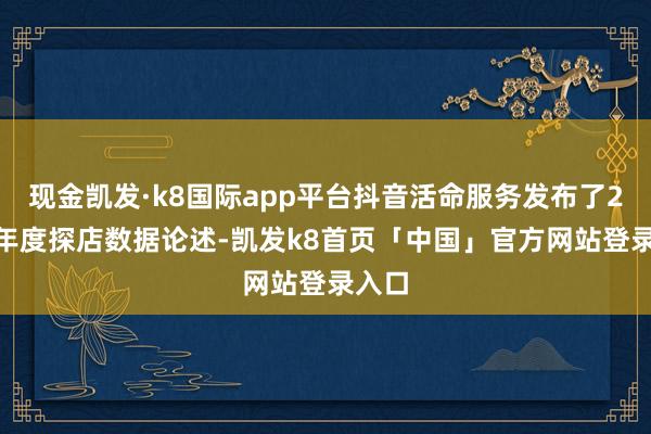 现金凯发·k8国际app平台抖音活命服务发布了2024年度探店数据论述-凯发k8首页「中国」官方网站登录入口