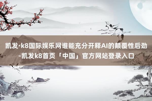 凯发·k8国际娱乐网谁能充分开释AI的颠覆性后劲-凯发k8首页「中国」官方网站登录入口